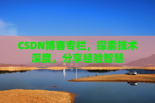 CSDN博客专栏，探索技术深度，分享经验智慧