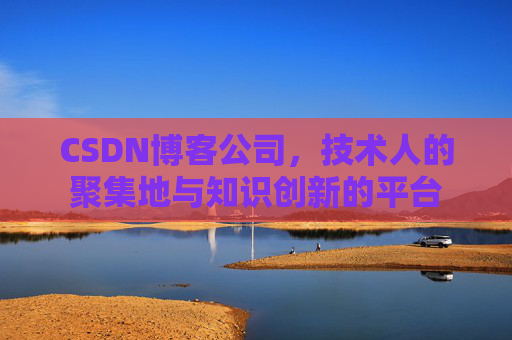 CSDN博客公司，技术人的聚集地与知识创新的平台