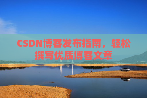 CSDN博客发布指南，轻松撰写优质博客文章